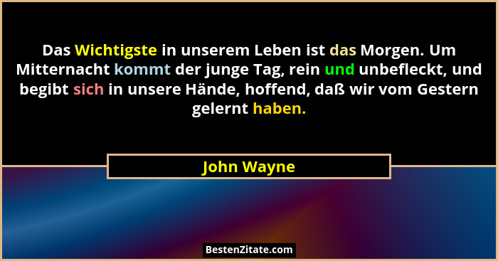 Das Wichtigste in unserem Leben ist das Morgen. Um Mitternacht kommt der junge Tag, rein und unbefleckt, und begibt sich in unsere Hände,... - John Wayne