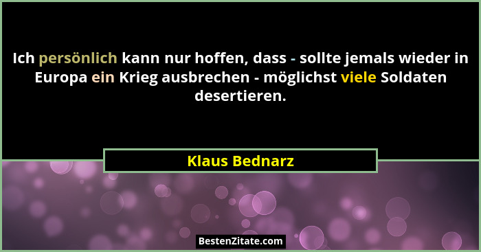 Ich persönlich kann nur hoffen, dass - sollte jemals wieder in Europa ein Krieg ausbrechen - möglichst viele Soldaten desertieren.... - Klaus Bednarz