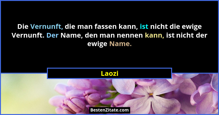 Die Vernunft, die man fassen kann, ist nicht die ewige Vernunft. Der Name, den man nennen kann, ist nicht der ewige Name.... - Laozi
