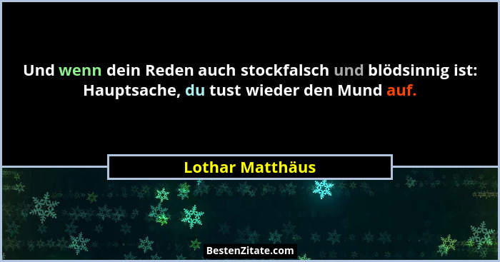 Und wenn dein Reden auch stockfalsch und blödsinnig ist: Hauptsache, du tust wieder den Mund auf.... - Lothar Matthäus