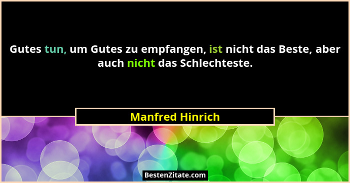 Gutes tun, um Gutes zu empfangen, ist nicht das Beste, aber auch nicht das Schlechteste.... - Manfred Hinrich