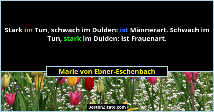 Stark im Tun, schwach im Dulden: ist Männerart. Schwach im Tun, stark im Dulden: ist Frauenart.... - Marie von Ebner-Eschenbach