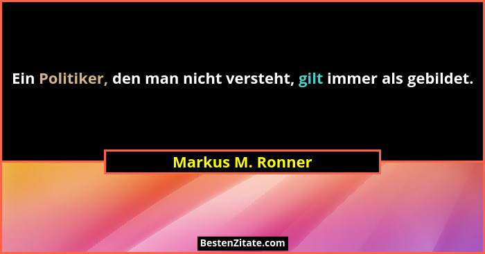 Ein Politiker, den man nicht versteht, gilt immer als gebildet.... - Markus M. Ronner