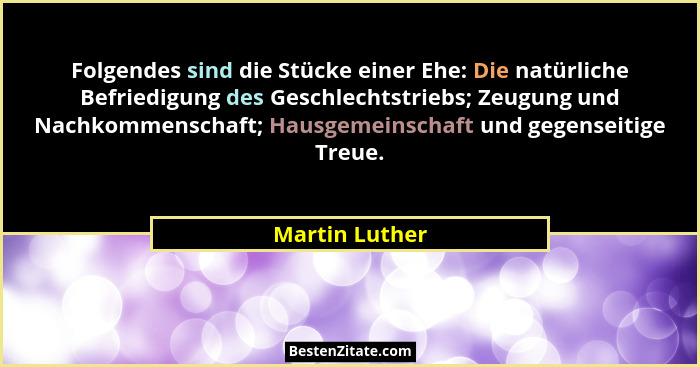 Folgendes sind die Stücke einer Ehe: Die natürliche Befriedigung des Geschlechtstriebs; Zeugung und Nachkommenschaft; Hausgemeinschaft... - Martin Luther