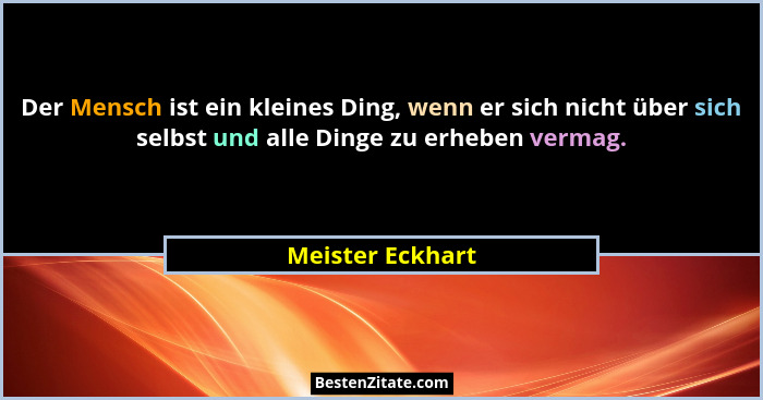 Der Mensch ist ein kleines Ding, wenn er sich nicht über sich selbst und alle Dinge zu erheben vermag.... - Meister Eckhart