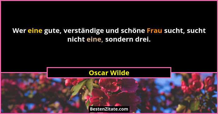 Wer eine gute, verständige und schöne Frau sucht, sucht nicht eine, sondern drei.... - Oscar Wilde