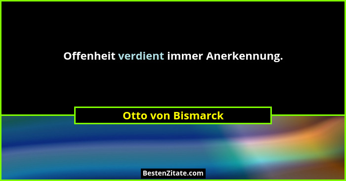 Offenheit verdient immer Anerkennung.... - Otto von Bismarck