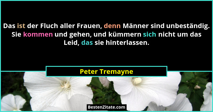 Das ist der Fluch aller Frauen, denn Männer sind unbeständig. Sie kommen und gehen, und kümmern sich nicht um das Leid, das sie hinte... - Peter Tremayne