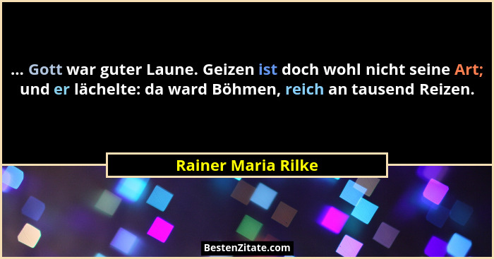 ... Gott war guter Laune. Geizen ist doch wohl nicht seine Art; und er lächelte: da ward Böhmen, reich an tausend Reizen.... - Rainer Maria Rilke