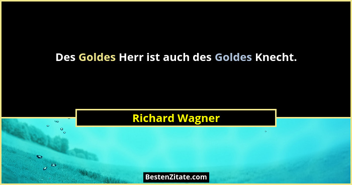 Des Goldes Herr ist auch des Goldes Knecht.... - Richard Wagner