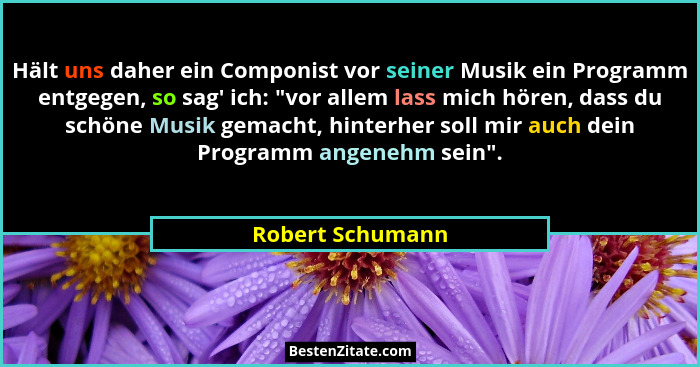 Hält uns daher ein Componist vor seiner Musik ein Programm entgegen, so sag' ich: "vor allem lass mich hören, dass du schöne... - Robert Schumann