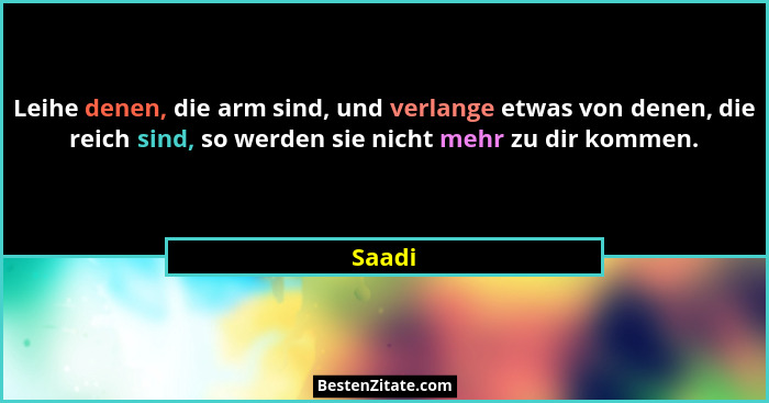 Leihe denen, die arm sind, und verlange etwas von denen, die reich sind, so werden sie nicht mehr zu dir kommen.... - Saadi
