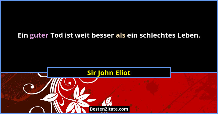 Ein guter Tod ist weit besser als ein schlechtes Leben.... - Sir John Eliot