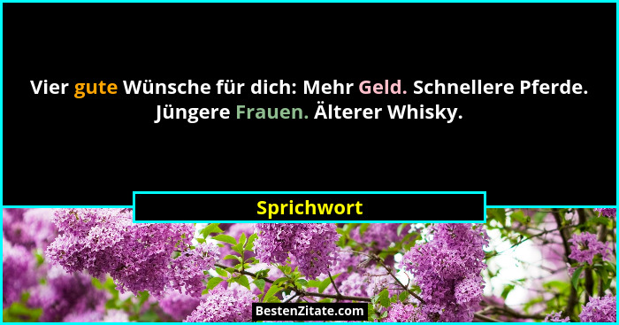 Vier gute Wünsche für dich: Mehr Geld. Schnellere Pferde. Jüngere Frauen. Älterer Whisky.... - Sprichwort