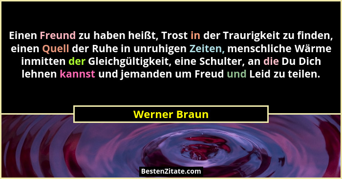Einen Freund zu haben heißt, Trost in der Traurigkeit zu finden, einen Quell der Ruhe in unruhigen Zeiten, menschliche Wärme inmitten d... - Werner Braun