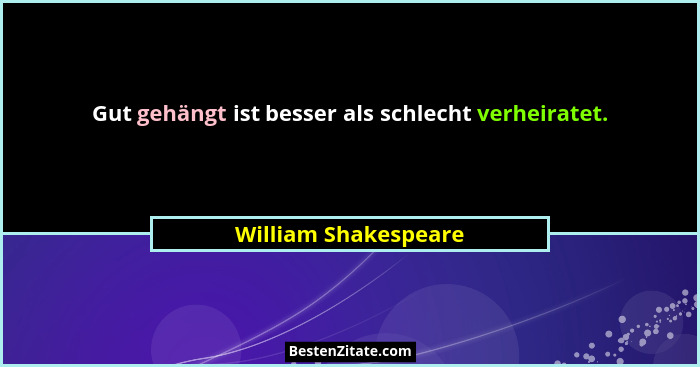 Gut gehängt ist besser als schlecht verheiratet.... - William Shakespeare