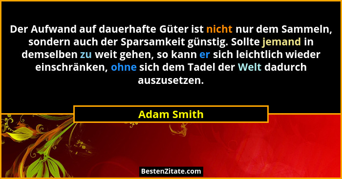 Der Aufwand auf dauerhafte Güter ist nicht nur dem Sammeln, sondern auch der Sparsamkeit günstig. Sollte jemand in demselben zu weit gehe... - Adam Smith