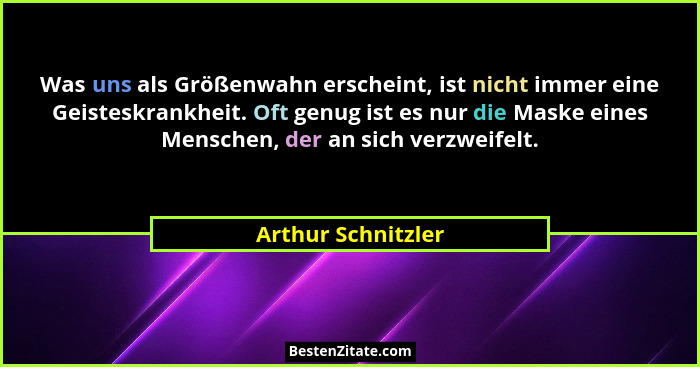 Was uns als Größenwahn erscheint, ist nicht immer eine Geisteskrankheit. Oft genug ist es nur die Maske eines Menschen, der an sic... - Arthur Schnitzler