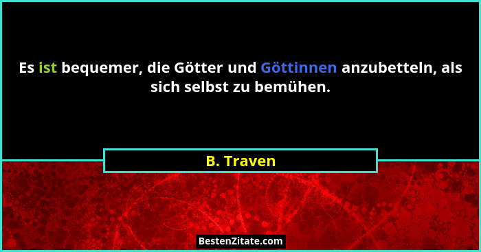 Es ist bequemer, die Götter und Göttinnen anzubetteln, als sich selbst zu bemühen.... - B. Traven