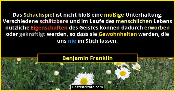 Das Schachspiel ist nicht bloß eine müßige Unterhaltung. Verschiedene schätzbare und im Laufe des menschlichen Lebens nützliche Ei... - Benjamin Franklin