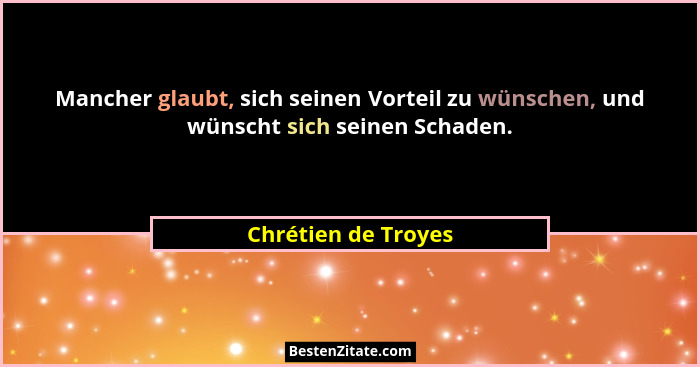 Mancher glaubt, sich seinen Vorteil zu wünschen, und wünscht sich seinen Schaden.... - Chrétien de Troyes