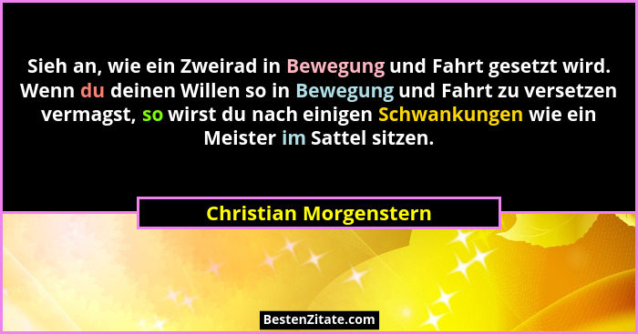 Sieh an, wie ein Zweirad in Bewegung und Fahrt gesetzt wird. Wenn du deinen Willen so in Bewegung und Fahrt zu versetzen verma... - Christian Morgenstern