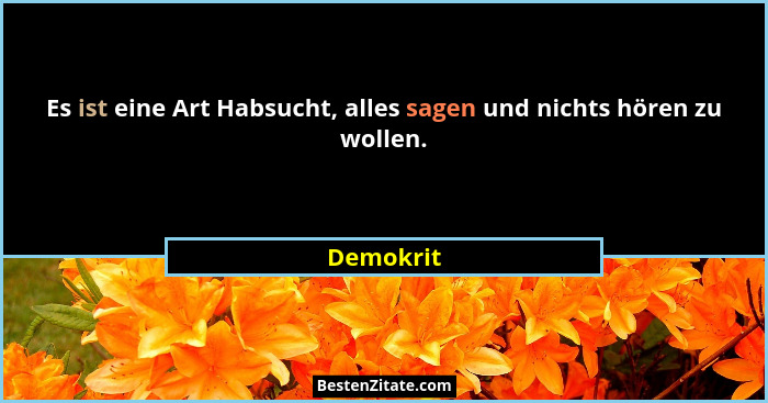 Es ist eine Art Habsucht, alles sagen und nichts hören zu wollen.... - Demokrit