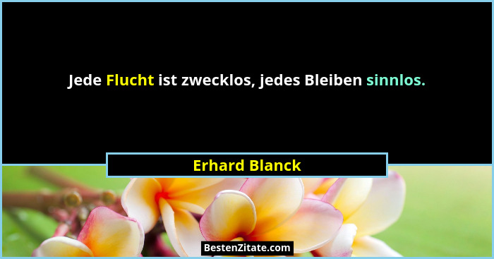 Jede Flucht ist zwecklos, jedes Bleiben sinnlos.... - Erhard Blanck