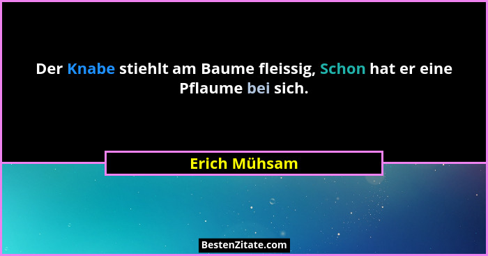 Der Knabe stiehlt am Baume fleissig, Schon hat er eine Pflaume bei sich.... - Erich Mühsam