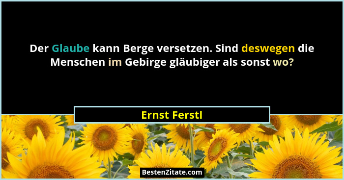 Der Glaube kann Berge versetzen. Sind deswegen die Menschen im Gebirge gläubiger als sonst wo?... - Ernst Ferstl
