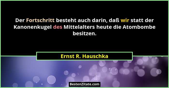 Der Fortschritt besteht auch darin, daß wir statt der Kanonenkugel des Mittelalters heute die Atombombe besitzen.... - Ernst R. Hauschka