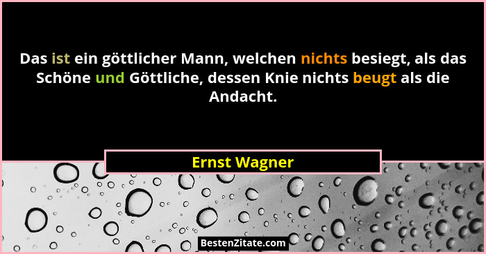 Das ist ein göttlicher Mann, welchen nichts besiegt, als das Schöne und Göttliche, dessen Knie nichts beugt als die Andacht.... - Ernst Wagner