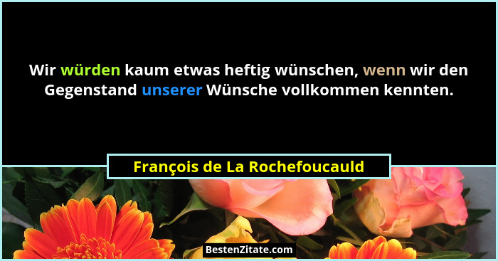 Wir würden kaum etwas heftig wünschen, wenn wir den Gegenstand unserer Wünsche vollkommen kennten.... - François de La Rochefoucauld