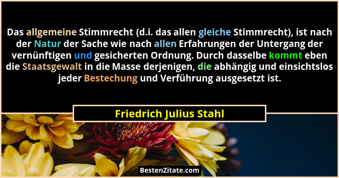 Das allgemeine Stimmrecht (d.i. das allen gleiche Stimmrecht), ist nach der Natur der Sache wie nach allen Erfahrungen der Un... - Friedrich Julius Stahl