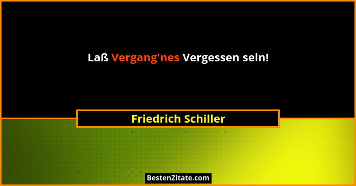Laß Vergang'nes Vergessen sein!... - Friedrich Schiller