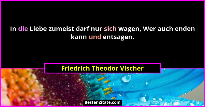 In die Liebe zumeist darf nur sich wagen, Wer auch enden kann und entsagen.... - Friedrich Theodor Vischer