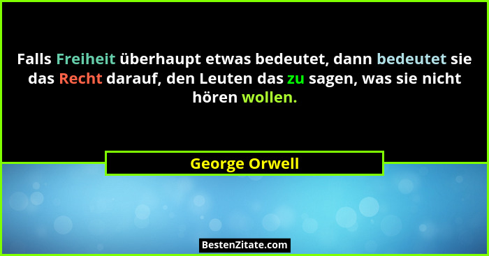 Falls Freiheit überhaupt etwas bedeutet, dann bedeutet sie das Recht darauf, den Leuten das zu sagen, was sie nicht hören wollen.... - George Orwell