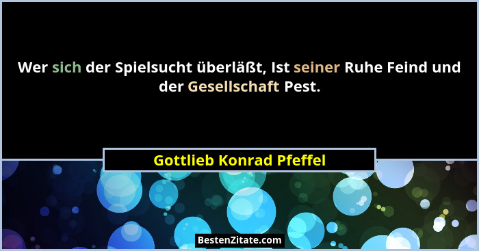 Wer sich der Spielsucht überläßt, Ist seiner Ruhe Feind und der Gesellschaft Pest.... - Gottlieb Konrad Pfeffel