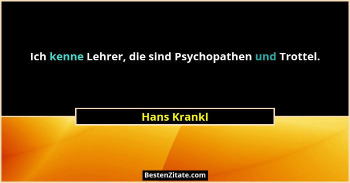 Ich kenne Lehrer, die sind Psychopathen und Trottel.... - Hans Krankl