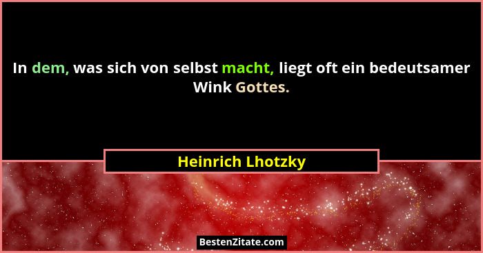 In dem, was sich von selbst macht, liegt oft ein bedeutsamer Wink Gottes.... - Heinrich Lhotzky