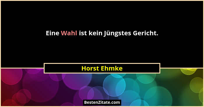 Eine Wahl ist kein Jüngstes Gericht.... - Horst Ehmke