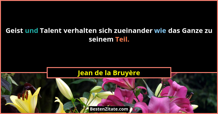 Geist und Talent verhalten sich zueinander wie das Ganze zu seinem Teil.... - Jean de la Bruyère
