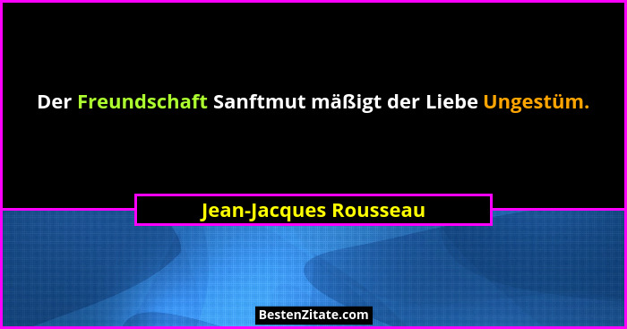 Der Freundschaft Sanftmut mäßigt der Liebe Ungestüm.... - Jean-Jacques Rousseau