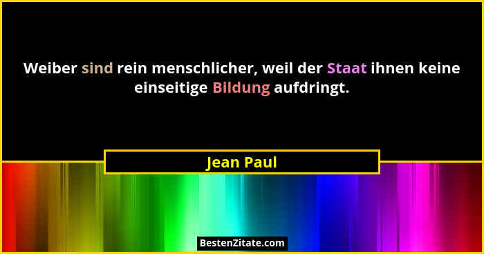 Weiber sind rein menschlicher, weil der Staat ihnen keine einseitige Bildung aufdringt.... - Jean Paul