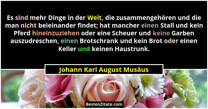 Es sind mehr Dinge in der Welt, die zusammengehören und die man nicht beieinander findet; hat mancher einen Stall und kein... - Johann Karl August Musäus