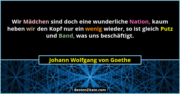 Wir Mädchen sind doch eine wunderliche Nation, kaum heben wir den Kopf nur ein wenig wieder, so ist gleich Putz und Band,... - Johann Wolfgang von Goethe