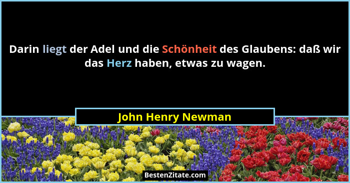 Darin liegt der Adel und die Schönheit des Glaubens: daß wir das Herz haben, etwas zu wagen.... - John Henry Newman