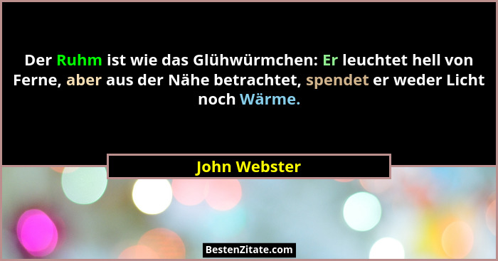 Der Ruhm ist wie das Glühwürmchen: Er leuchtet hell von Ferne, aber aus der Nähe betrachtet, spendet er weder Licht noch Wärme.... - John Webster
