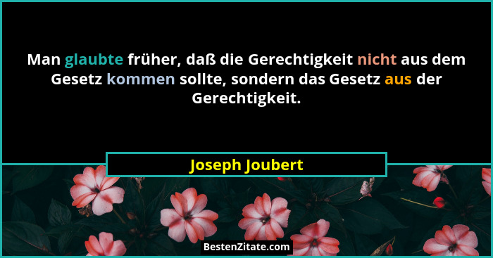 Man glaubte früher, daß die Gerechtigkeit nicht aus dem Gesetz kommen sollte, sondern das Gesetz aus der Gerechtigkeit.... - Joseph Joubert