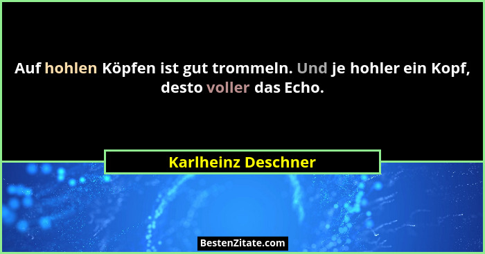 Auf hohlen Köpfen ist gut trommeln. Und je hohler ein Kopf, desto voller das Echo.... - Karlheinz Deschner